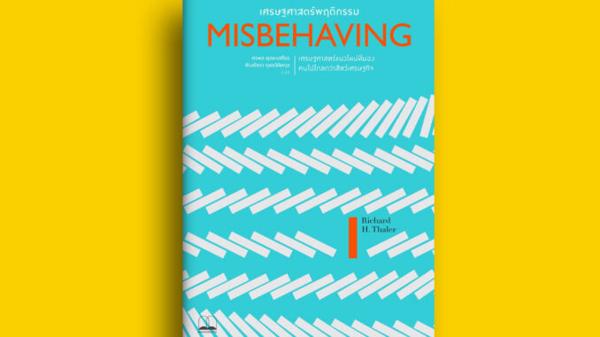 MISBEHAVING เศรษฐศาสตร์พฤติกรรม : เศรษฐศาสตร์แนวใหม่ที่มองคนไปไกลกว่าสัตว์เศรษฐกิจ / Richard H. Thaler